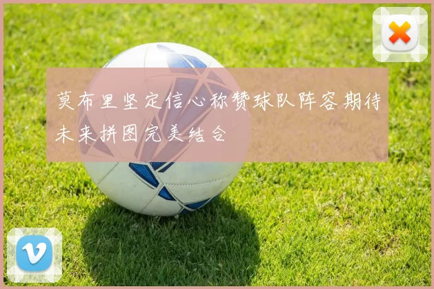 莫布里坚定信心称赞球队阵容期待未来拼图完美结合