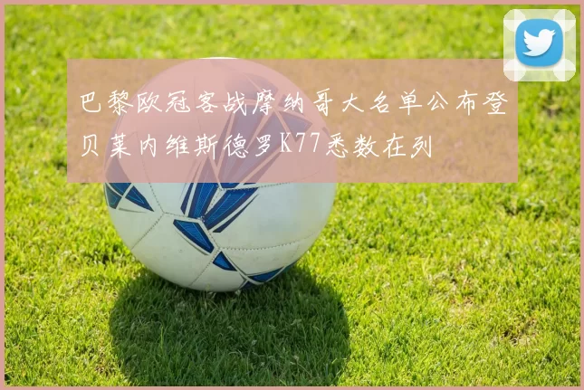 巴黎欧冠客战摩纳哥大名单公布登贝莱内维斯德罗K77悉数在列