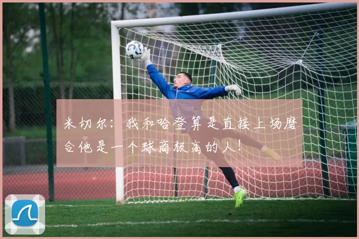 米切尔：我和哈登算是直接上场磨合他是一个球商极高的人！