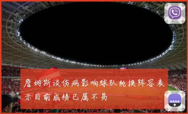 詹姆斯谈伤病影响球队轮换阵容表示目前成绩已属不易