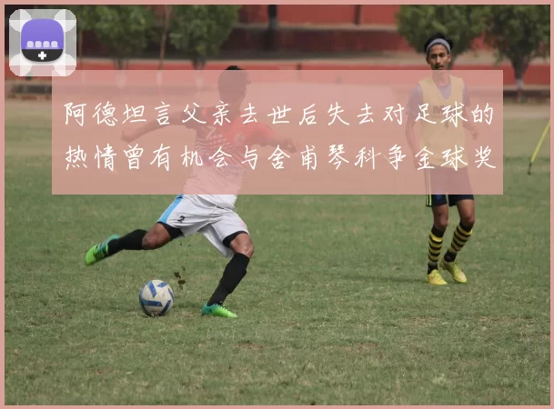 阿德坦言父亲去世后失去对足球的热情曾有机会与舍甫琴科争金球奖