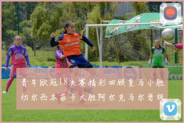 青年欧冠18决赛精彩回顾皇马小胜切尔西本菲卡大胜阿尔克马尔晋级