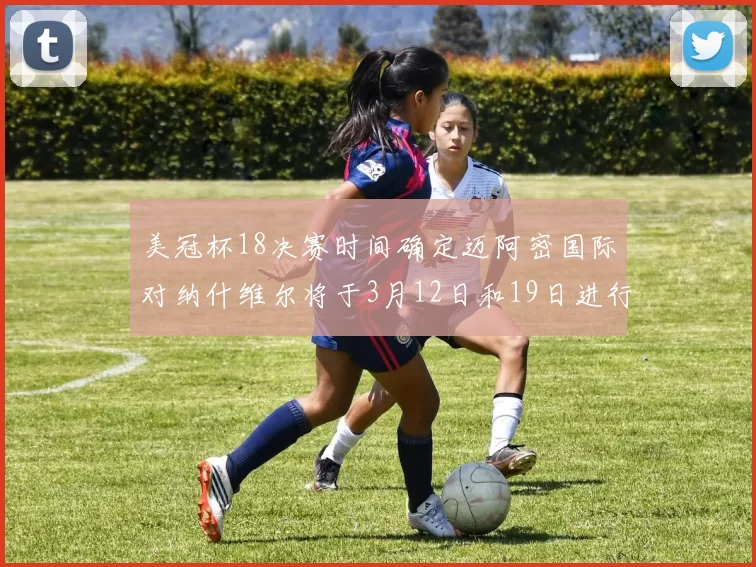 美冠杯18决赛时间确定迈阿密国际对纳什维尔将于3月12日和19日进行较量