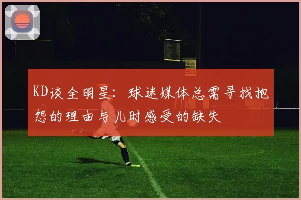 KD谈全明星：球迷媒体总需寻找抱怨的理由与儿时感受的缺失