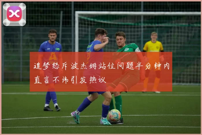 追梦怒斥波杰姆站位问题半分钟内直言不讳引发热议
